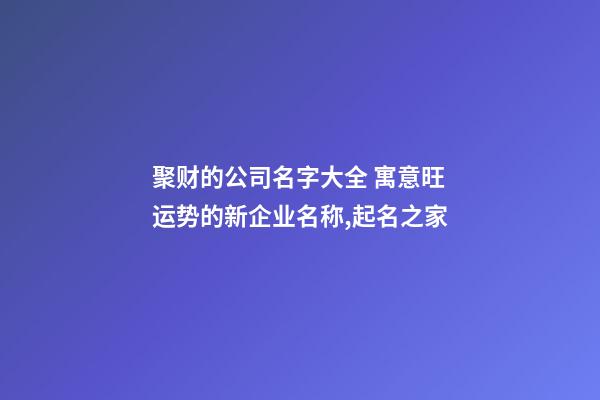 聚财的公司名字大全 寓意旺运势的新企业名称,起名之家